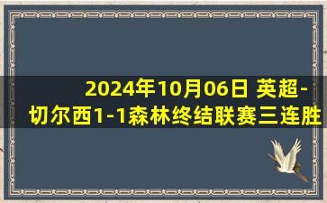 2024年10月06日 英超-切尔西1-1森林终结联赛三连胜 帕尔默送助攻沃德-普劳斯染红